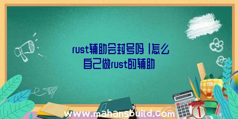 「rust辅助会封号吗」|怎么自己做rust的辅助